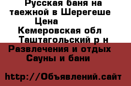 Русская баня на таежной в Шерегеше › Цена ­ 1 200 - Кемеровская обл., Таштагольский р-н Развлечения и отдых » Сауны и бани   